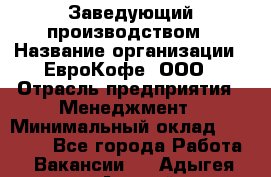 Заведующий производством › Название организации ­ ЕвроКофе, ООО › Отрасль предприятия ­ Менеджмент › Минимальный оклад ­ 40 000 - Все города Работа » Вакансии   . Адыгея респ.,Адыгейск г.